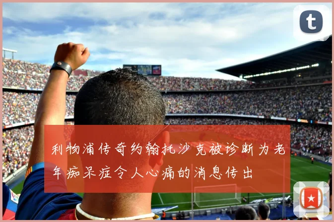 利物浦传奇约翰托沙克被诊断为老年痴呆症令人心痛的消息传出