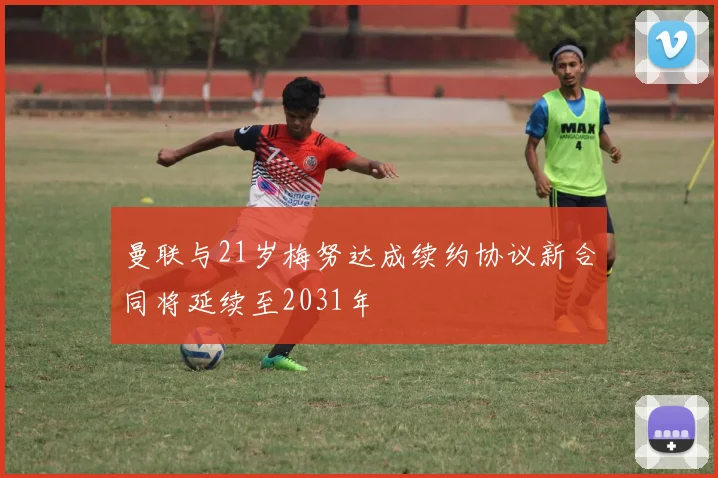 曼联与21岁梅努达成续约协议新合同将延续至2031年