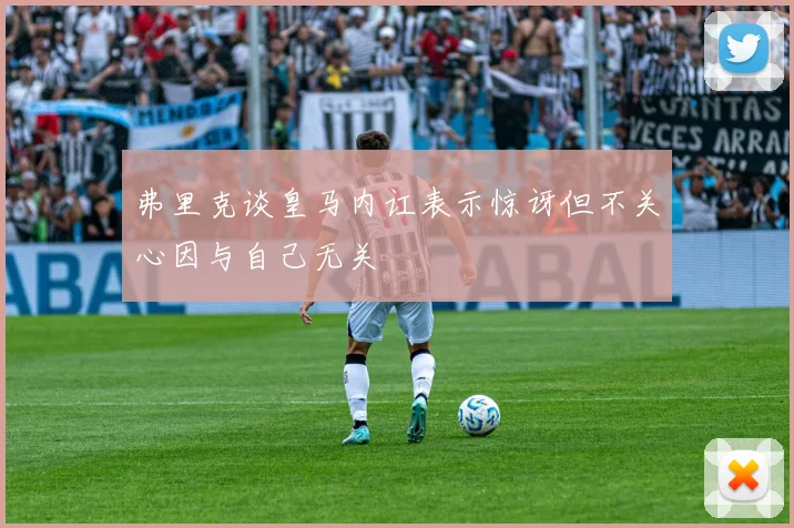 弗里克谈皇马内讧表示惊讶但不关心因与自己无关