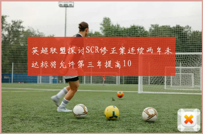 英超联盟探讨SCR修正案连续两年未达标将允许第三年提高10