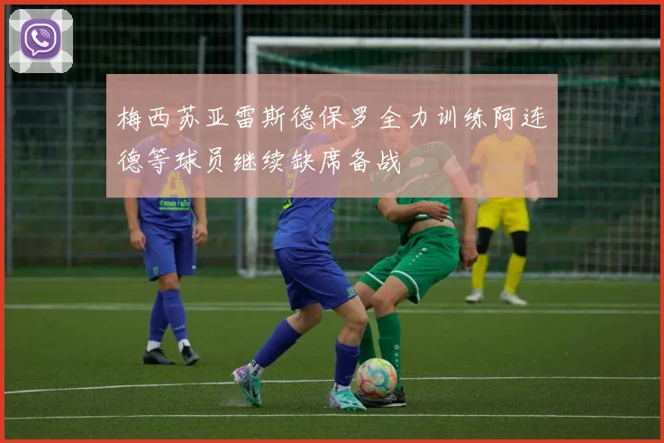 梅西苏亚雷斯德保罗全力训练阿连德等球员继续缺席备战