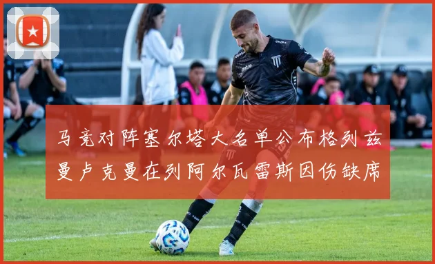 马竞对阵塞尔塔大名单公布格列兹曼卢克曼在列阿尔瓦雷斯因伤缺席