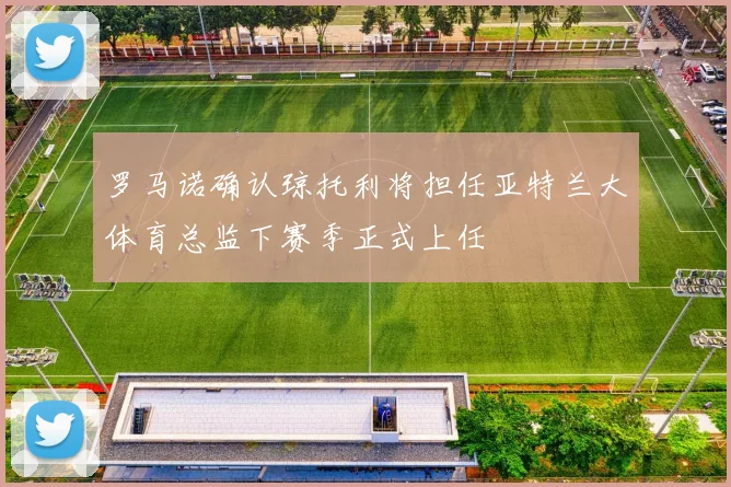罗马诺确认琼托利将担任亚特兰大体育总监下赛季正式上任