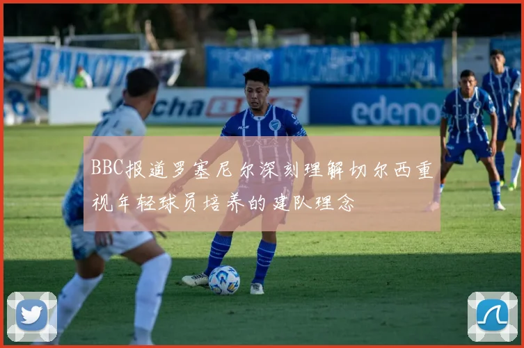 BBC报道罗塞尼尔深刻理解切尔西重视年轻球员培养的建队理念