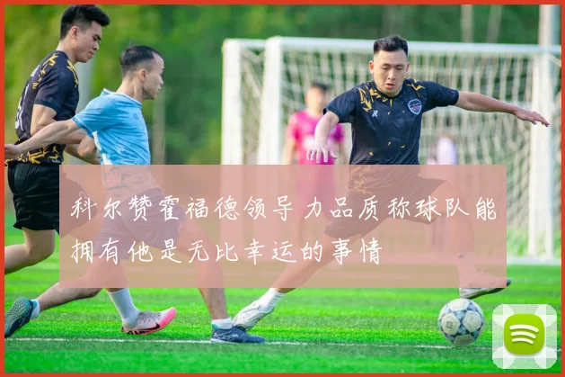 科尔赞霍福德领导力品质称球队能拥有他是无比幸运的事情