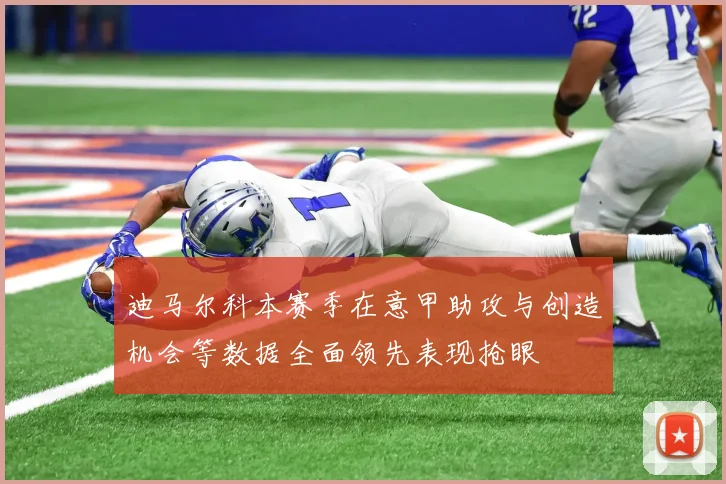 迪马尔科本赛季在意甲助攻与创造机会等数据全面领先表现抢眼