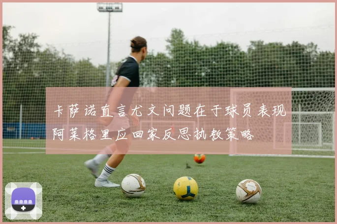 卡萨诺直言尤文问题在于球员表现阿莱格里应回家反思执教策略