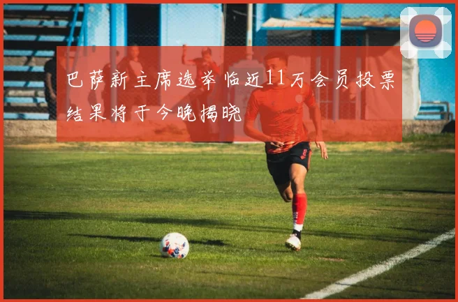 巴萨新主席选举临近11万会员投票结果将于今晚揭晓