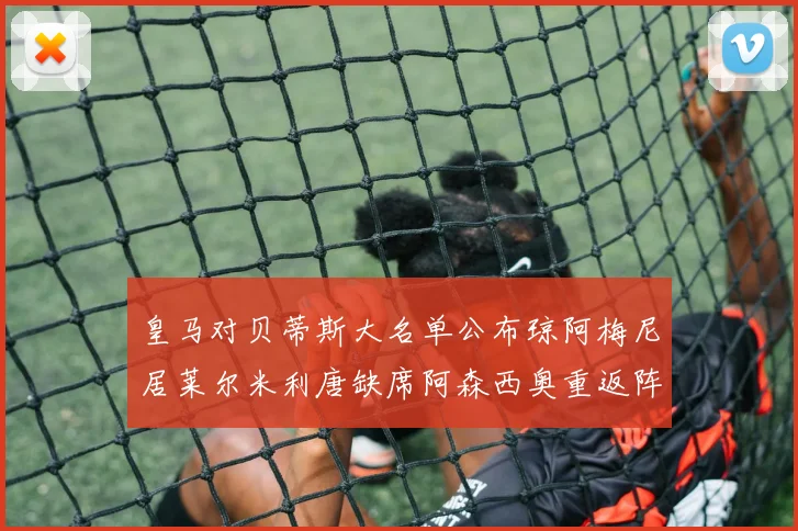 皇马对贝蒂斯大名单公布琼阿梅尼居莱尔米利唐缺席阿森西奥重返阵容