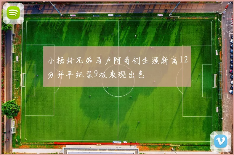 小杨好兄弟马卢阿奇创生涯新高12分并平纪录9板表现出色
