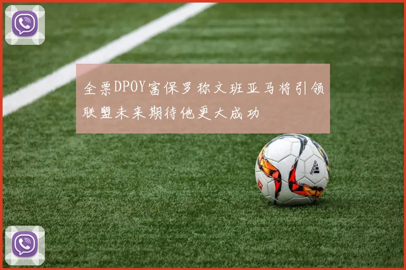 全票DPOY富保罗称文班亚马将引领联盟未来期待他更大成功