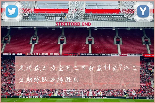 皮特森火力全开三节狂轰44分7记三分助球队逆转胜利