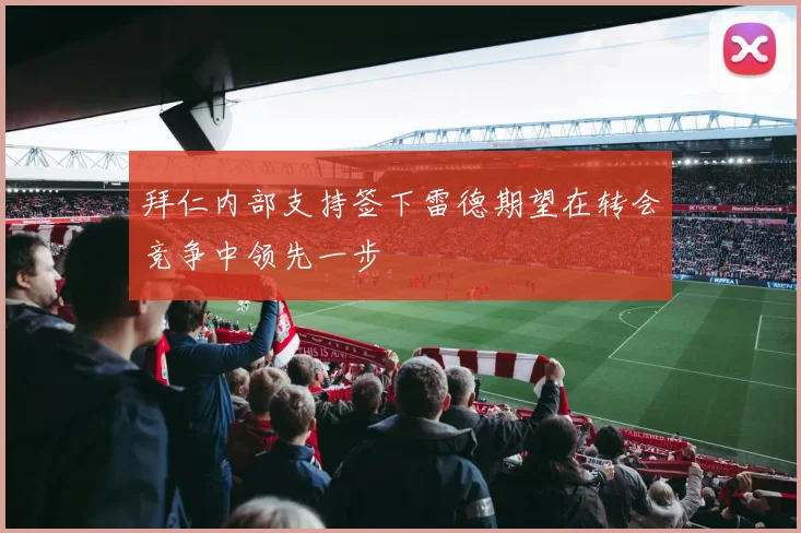 拜仁内部支持签下雷德期望在转会竞争中领先一步