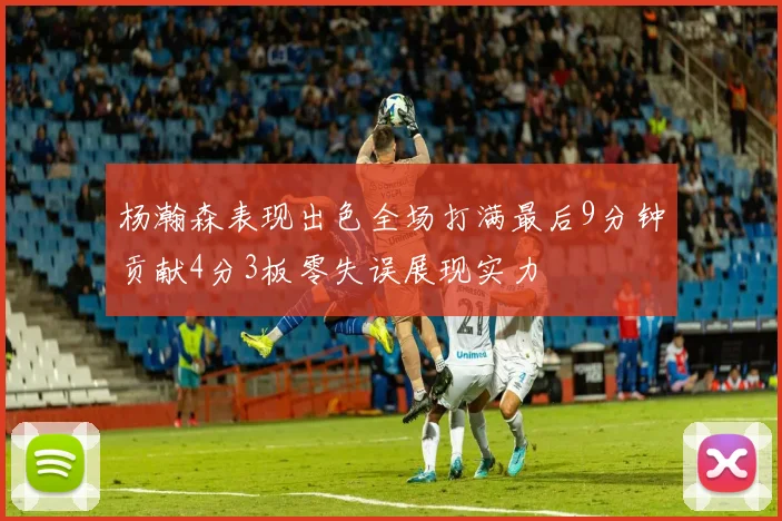 杨瀚森表现出色全场打满最后9分钟贡献4分3板零失误展现实力