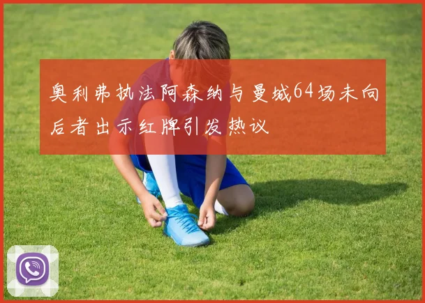 奥利弗执法阿森纳与曼城64场未向后者出示红牌引发热议