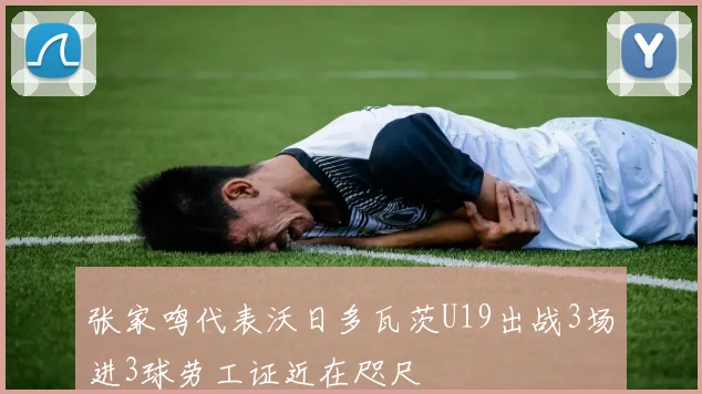 张家鸣代表沃日多瓦茨U19出战3场进3球劳工证近在咫尺